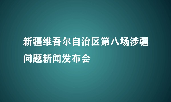 新疆维吾尔自治区第八场涉疆问题新闻发布会