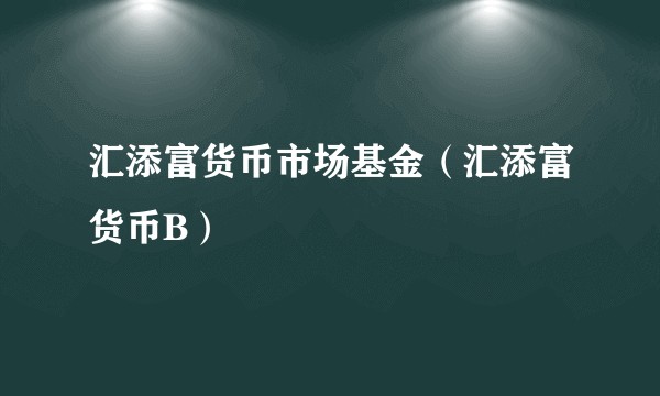 汇添富货币市场基金（汇添富货币B）