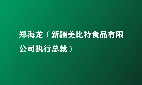 郑海龙（新疆美比特食品有限公司执行总裁）