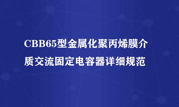 CBB65型金属化聚丙烯膜介质交流固定电容器详细规范