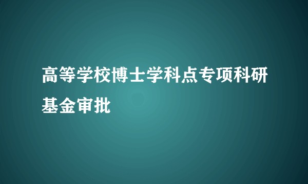 高等学校博士学科点专项科研基金审批