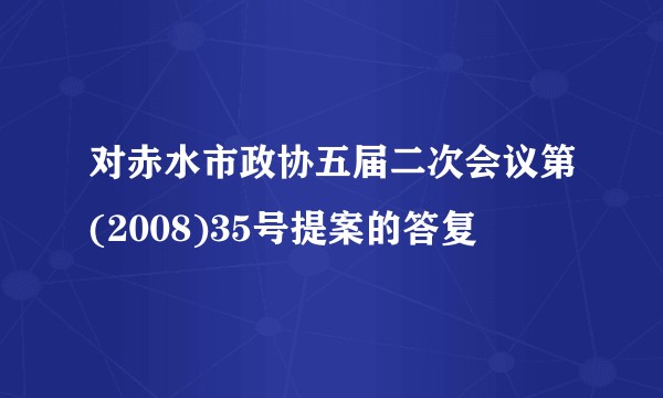 对赤水市政协五届二次会议第(2008)35号提案的答复