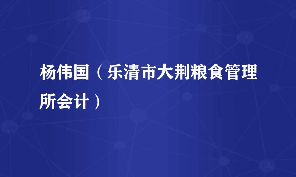 杨伟国（乐清市大荆粮食管理所会计）