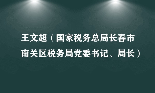 王文超(国家税务总局长春市南关区税务局党委书记、局长)