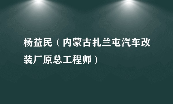 杨益民（内蒙古扎兰屯汽车改装厂原总工程师）