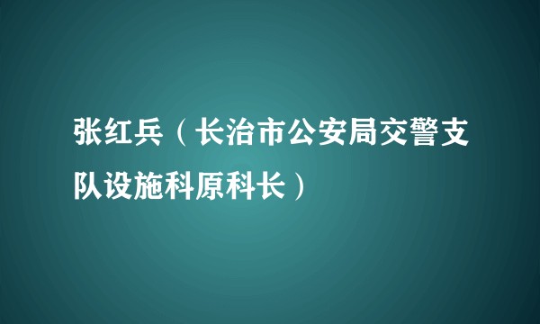 张红兵（长治市公安局交警支队设施科原科长）