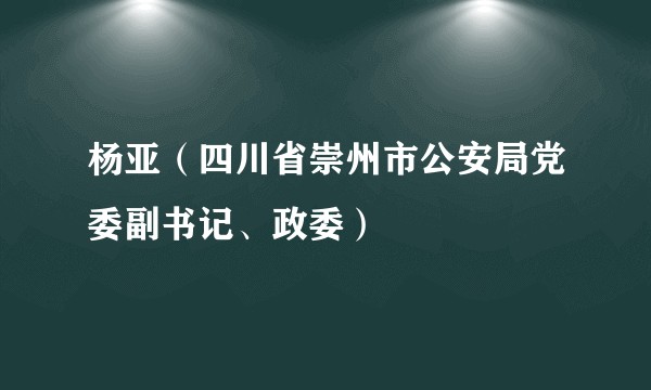 杨亚（四川省崇州市公安局党委副书记、政委）