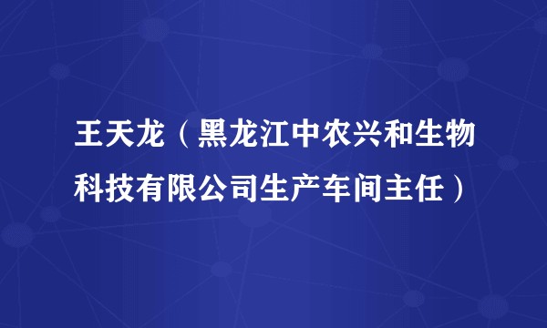 王天龙（黑龙江中农兴和生物科技有限公司生产车间主任）