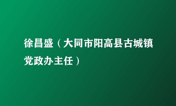 徐昌盛（大同市阳高县古城镇党政办主任）