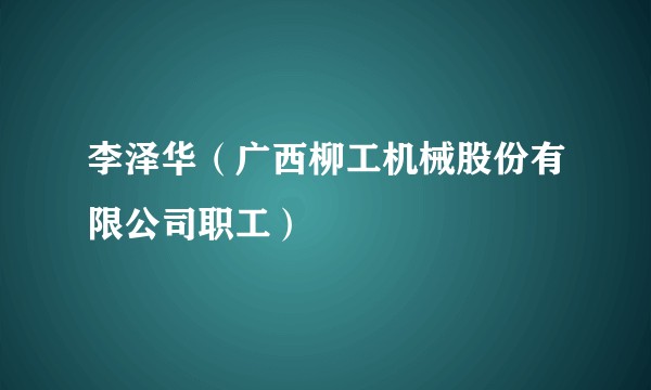 李泽华（广西柳工机械股份有限公司职工）