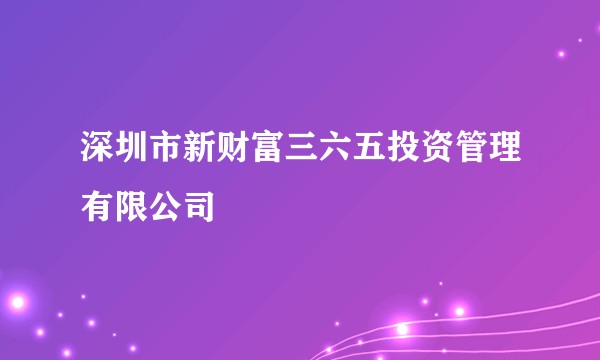 深圳市新财富三六五投资管理有限公司