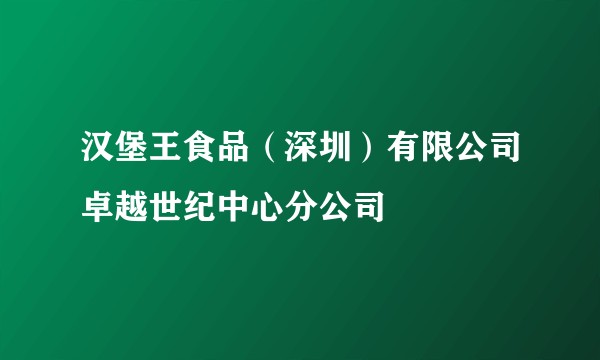 汉堡王食品（深圳）有限公司卓越世纪中心分公司