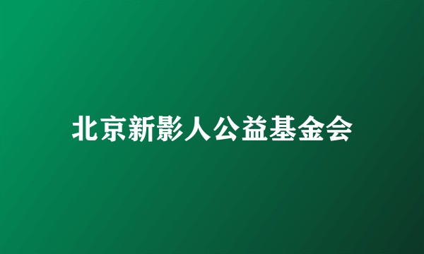 北京新影人公益基金会