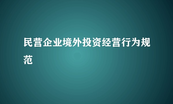 民营企业境外投资经营行为规范