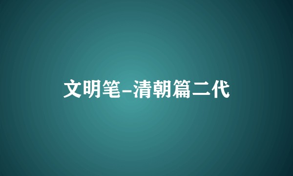 文明笔-清朝篇二代