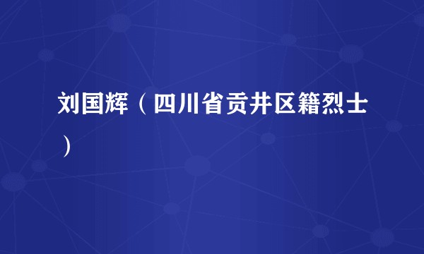 刘国辉（四川省贡井区籍烈士）