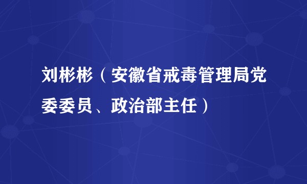 刘彬彬（安徽省戒毒管理局党委委员、政治部主任）