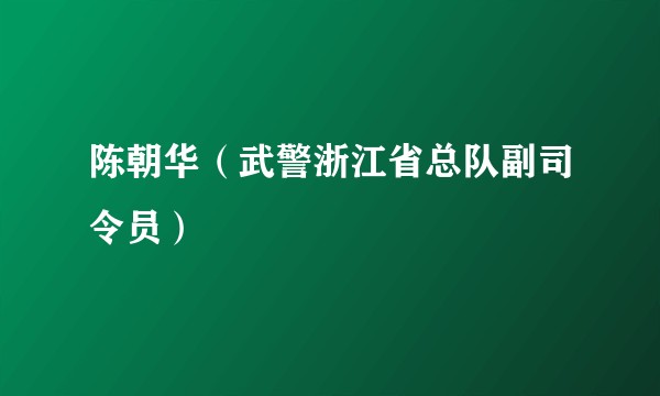 陈朝华（武警浙江省总队副司令员）