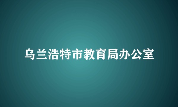乌兰浩特市教育局办公室