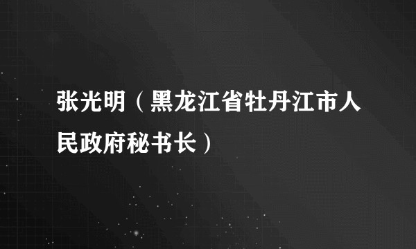 张光明（黑龙江省牡丹江市人民政府秘书长）