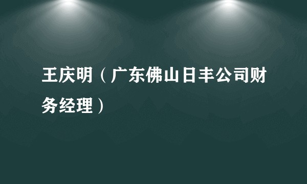 王庆明（广东佛山日丰公司财务经理）