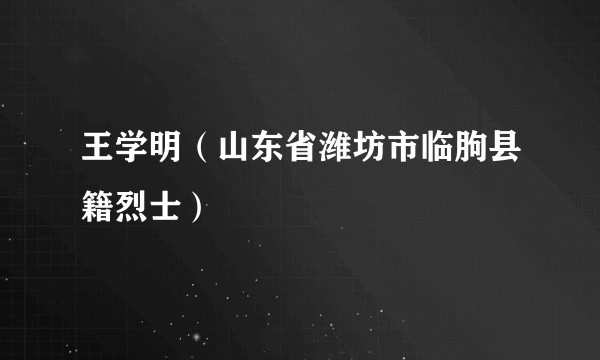 王学明（山东省潍坊市临朐县籍烈士）