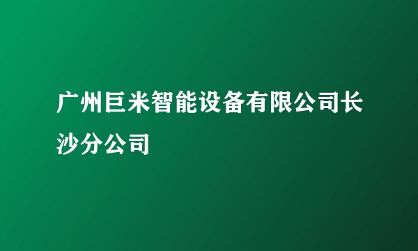 广州巨米智能设备有限公司长沙分公司