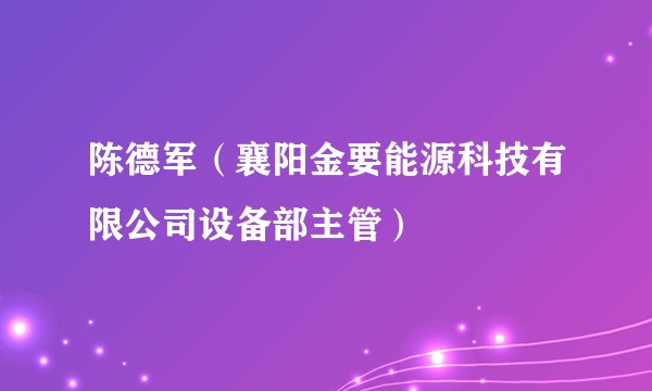陈德军（襄阳金要能源科技有限公司设备部主管）