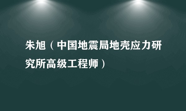 朱旭（中国地震局地壳应力研究所高级工程师）