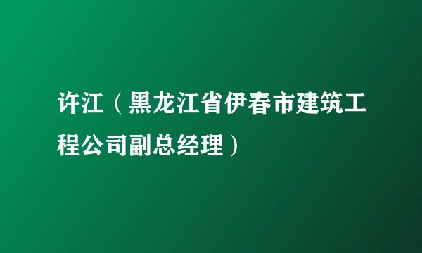 许江（黑龙江省伊春市建筑工程公司副总经理）