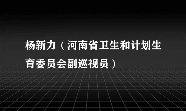 杨新力（河南省卫生和计划生育委员会副巡视员）