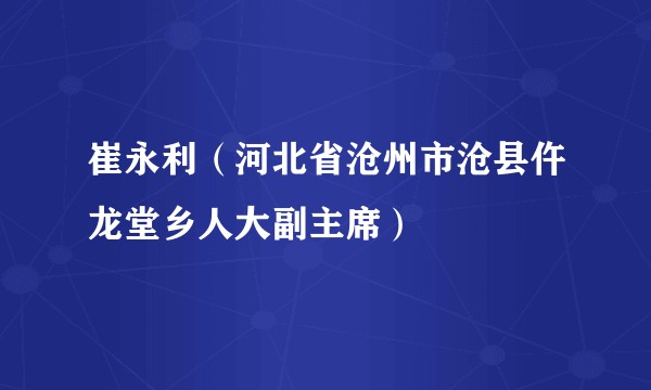 崔永利（河北省沧州市沧县仵龙堂乡人大副主席）