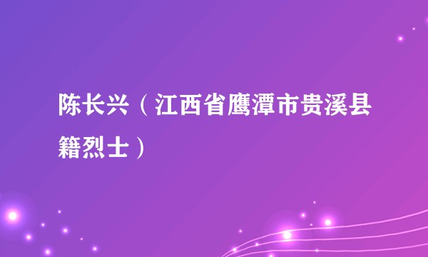 陈长兴（江西省鹰潭市贵溪县籍烈士）