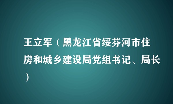 王立军（黑龙江省绥芬河市住房和城乡建设局党组书记、局长）