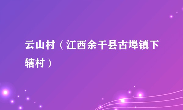 云山村（江西余干县古埠镇下辖村）