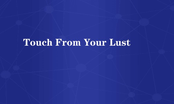 Touch From Your Lust