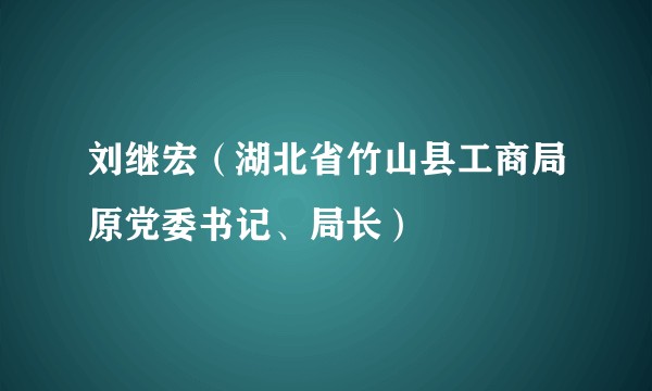 刘继宏（湖北省竹山县工商局原党委书记、局长）