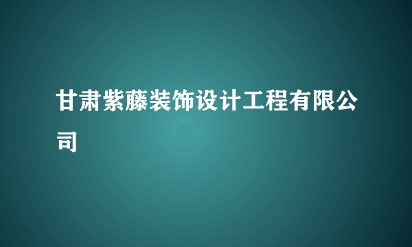 甘肃紫藤装饰设计工程有限公司