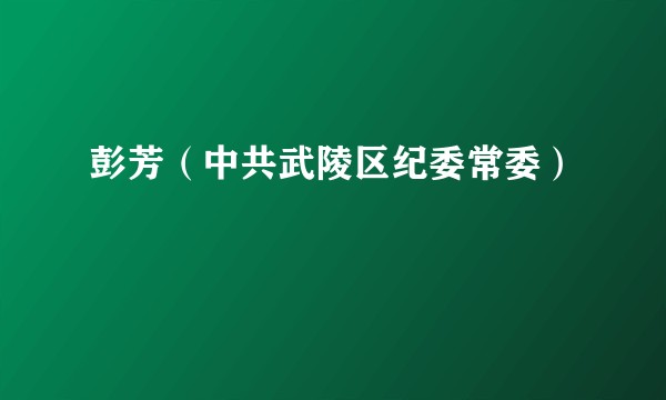 彭芳（中共武陵区纪委常委）