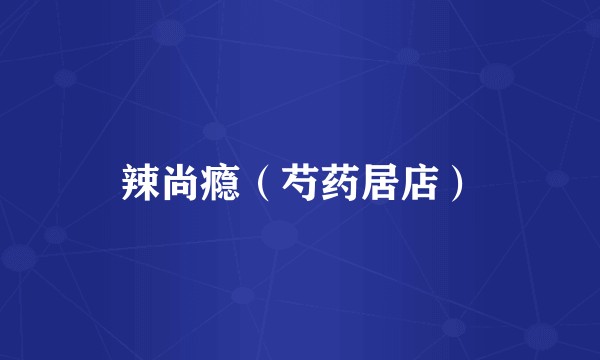 辣尚瘾（芍药居店）