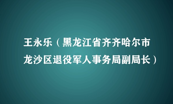 王永乐（黑龙江省齐齐哈尔市龙沙区退役军人事务局副局长）