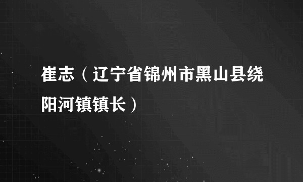 崔志（辽宁省锦州市黑山县绕阳河镇镇长）