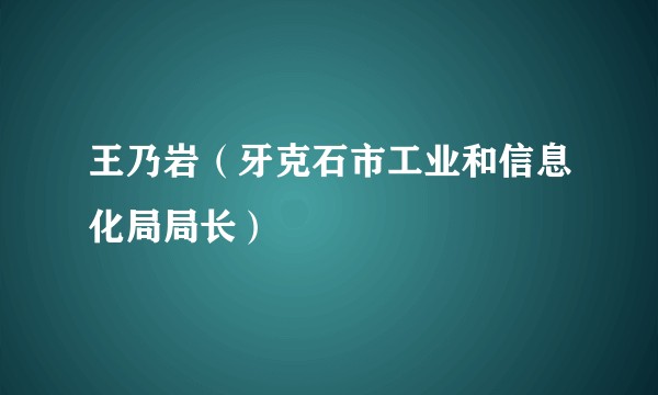 王乃岩（牙克石市工业和信息化局局长）