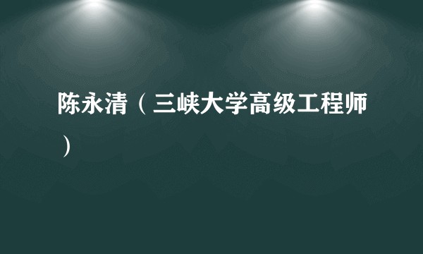 陈永清（三峡大学高级工程师）