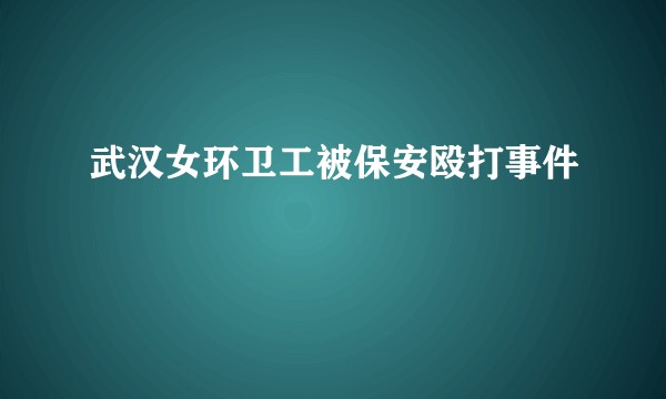 武汉女环卫工被保安殴打事件
