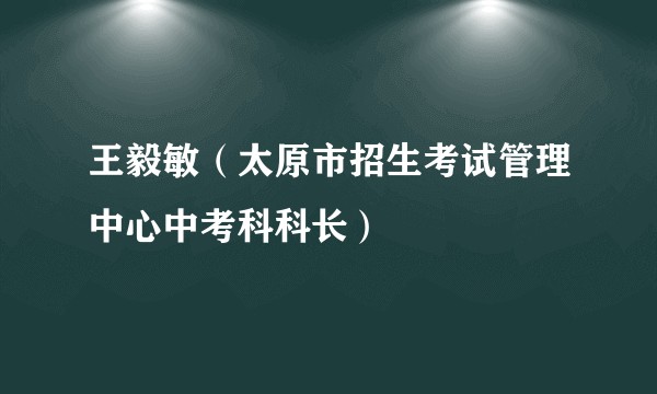 王毅敏（太原市招生考试管理中心中考科科长）