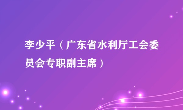 李少平（广东省水利厅工会委员会专职副主席）