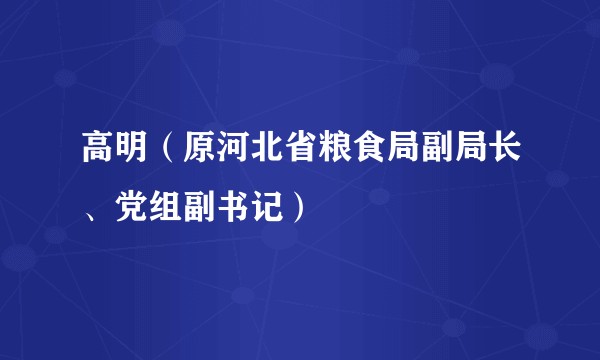 高明（原河北省粮食局副局长、党组副书记）