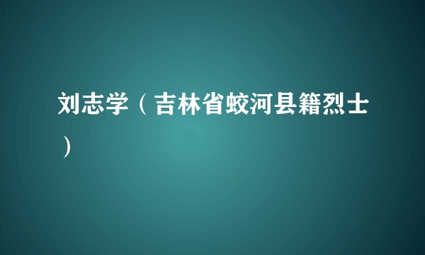 刘志学（吉林省蛟河县籍烈士）