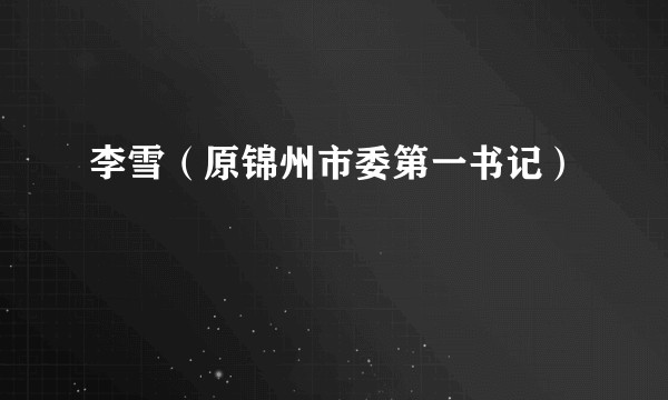 李雪（原锦州市委第一书记）